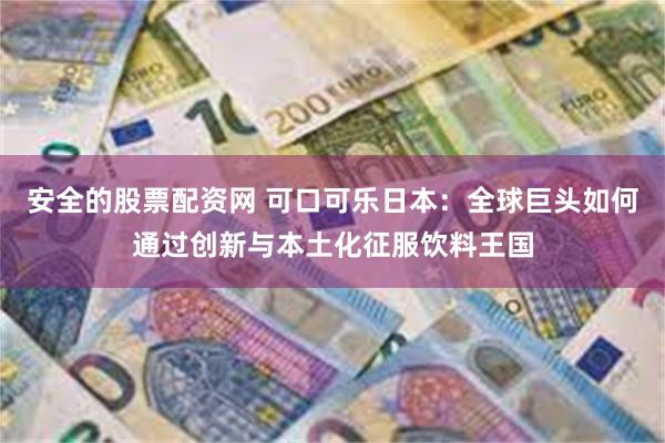 安全的股票配资网 可口可乐日本：全球巨头如何通过创新与本土化征服饮料王国