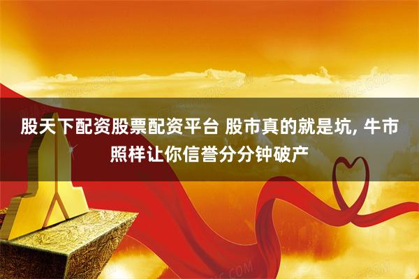 股天下配资股票配资平台 股市真的就是坑, 牛市照样让你信誉分分钟破产