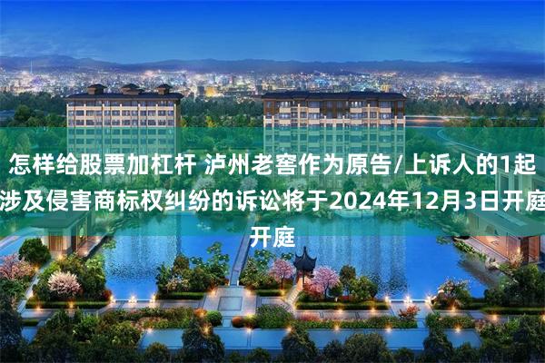 怎样给股票加杠杆 泸州老窖作为原告/上诉人的1起涉及侵害商标权纠纷的诉讼将于2024年12月3日开庭