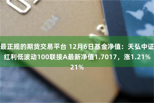 最正规的期货交易平台 12月6日基金净值：天弘中证红利低波动100联接A最新净值1.7017，涨1.21%