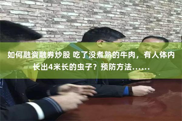 如何融资融券炒股 吃了没煮熟的牛肉，有人体内长出4米长的虫子？预防方法……