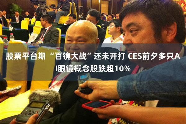 股票平台期 “百镜大战”还未开打 CES前夕多只AI眼镜概念股跌超10%