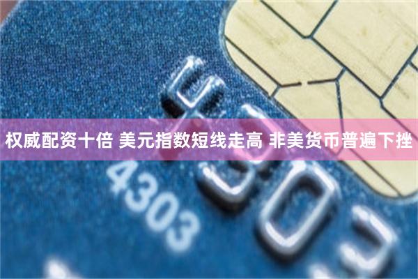 权威配资十倍 美元指数短线走高 非美货币普遍下挫