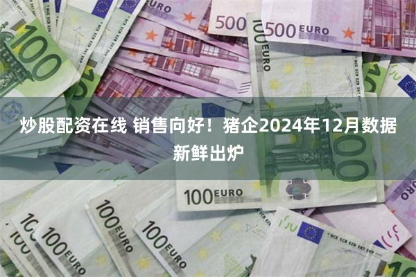 炒股配资在线 销售向好！猪企2024年12月数据新鲜出炉