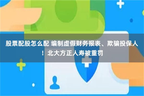 股票配股怎么配 编制虚假财务报表、欺骗投保人！北大方正人寿被重罚
