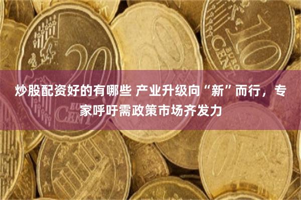 炒股配资好的有哪些 产业升级向“新”而行，专家呼吁需政策市场齐发力