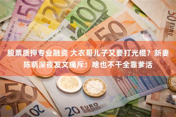股票质押专业融资 大衣哥儿子又要打光棍？新妻陈萌深夜发文痛斥：啥也不干全靠爹活