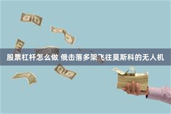 股票杠杆怎么做 俄击落多架飞往莫斯科的无人机