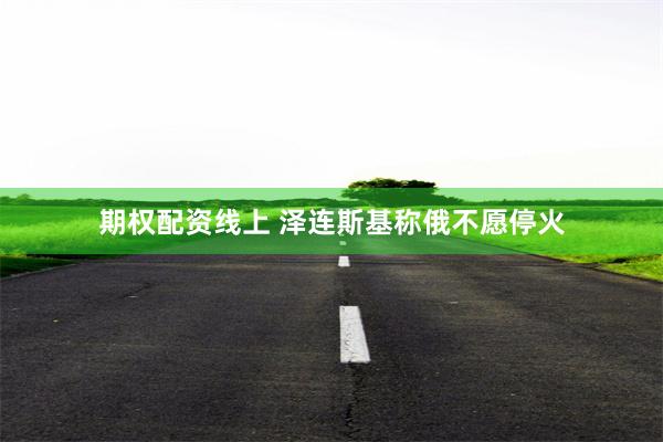 期权配资线上 泽连斯基称俄不愿停火