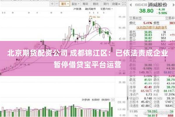 北京期货配资公司 成都锦江区：已依法责成企业暂停借贷宝平台运营