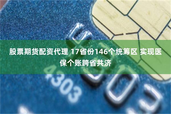 股票期货配资代理 17省份146个统筹区 实现医保个账跨省共济