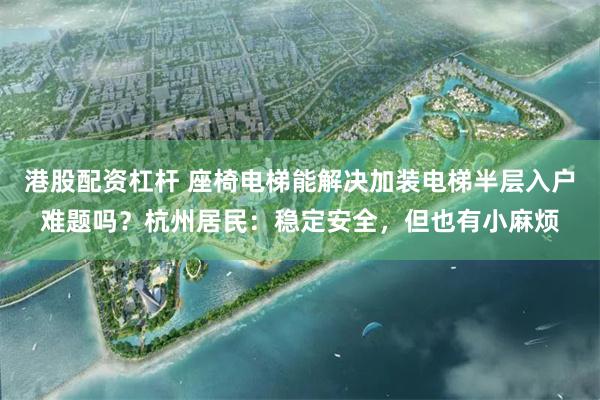 港股配资杠杆 座椅电梯能解决加装电梯半层入户难题吗？杭州居民：稳定安全，但也有小麻烦