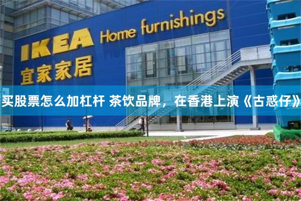 买股票怎么加杠杆 茶饮品牌，在香港上演《古惑仔》