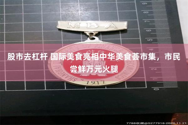 股市去杠杆 国际美食亮相中华美食荟市集，市民尝鲜万元火腿
