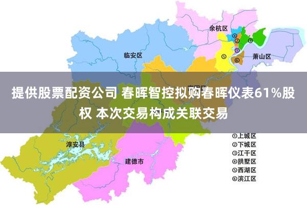 提供股票配资公司 春晖智控拟购春晖仪表61%股权 本次交易构成关联交易