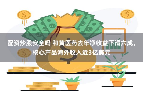 配资炒股安全吗 和黄医药去年净收益下滑六成，核心产品海外收入近3亿美元