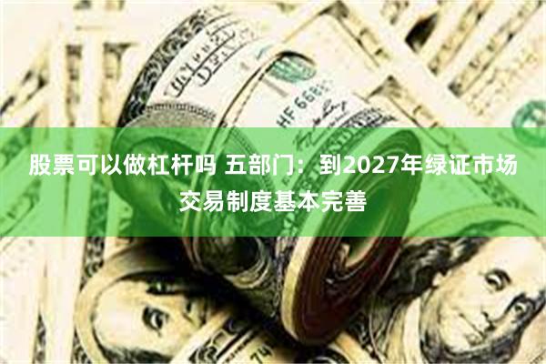 股票可以做杠杆吗 五部门：到2027年绿证市场交易制度基本完善