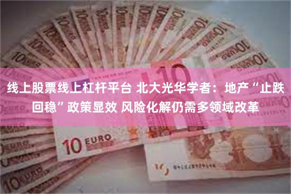 线上股票线上杠杆平台 北大光华学者：地产“止跌回稳”政策显效 风险化解仍需多领域改革