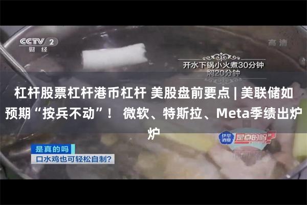 杠杆股票杠杆港币杠杆 美股盘前要点 | 美联储如预期“按兵不动”！ 微软、特斯拉、Meta季绩出炉