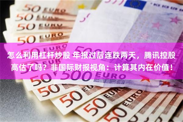 怎么利用杠杆炒股 年报过后连跌两天，腾讯控股高估了吗？非国际财报视角：计算其内在价值！