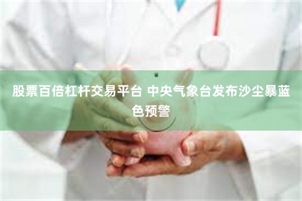 股票百倍杠杆交易平台 中央气象台发布沙尘暴蓝色预警