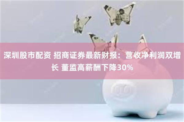 深圳股市配资 招商证券最新财报：营收净利润双增长 董监高薪酬下降30%