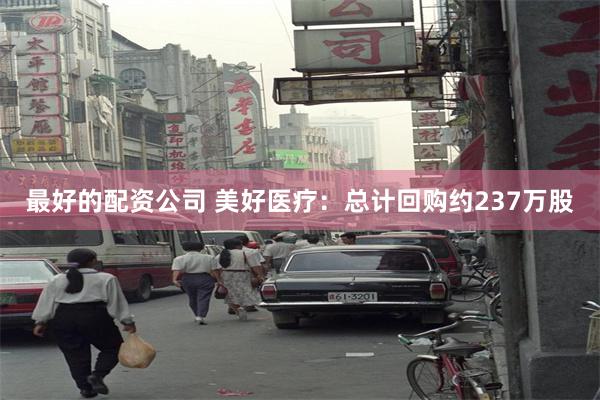 最好的配资公司 美好医疗：总计回购约237万股