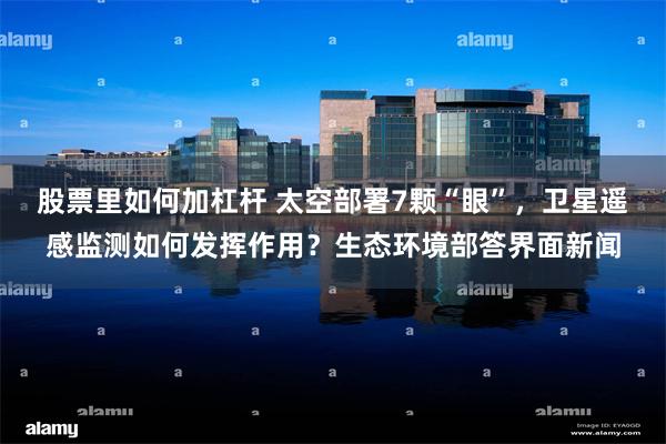 股票里如何加杠杆 太空部署7颗“眼”，卫星遥感监测如何发挥作用？生态环境部答界面新闻