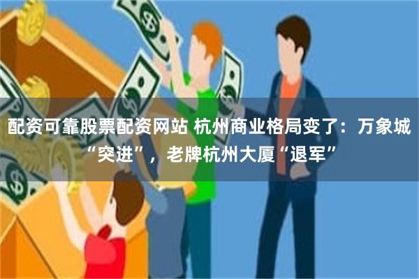 配资可靠股票配资网站 杭州商业格局变了：万象城“突进”，老牌杭州大厦“退军”