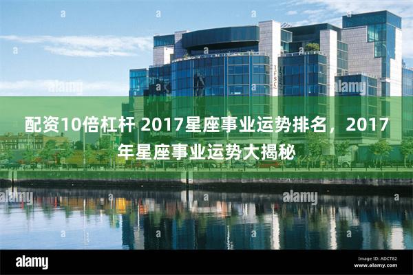 配资10倍杠杆 2017星座事业运势排名，2017年星座事业运势大揭秘