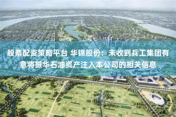 股票配资策略平台 华锦股份：未收到兵工集团有意将振华石油资产注入本公司的相关信息