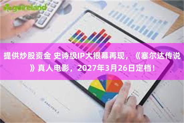提供炒股资金 史诗级IP大银幕再现，《塞尔达传说》真人电影，2027年3月26日定档！