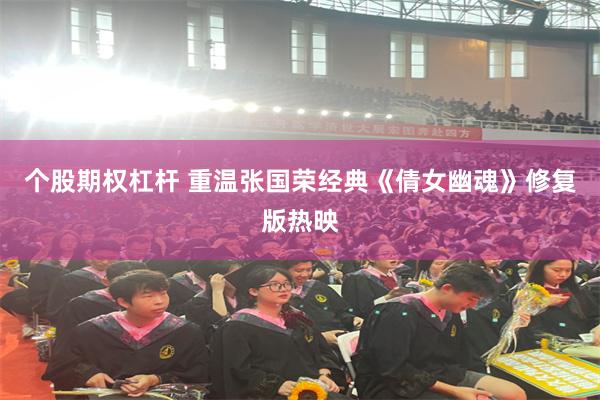 个股期权杠杆 重温张国荣经典《倩女幽魂》修复版热映