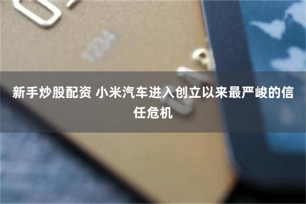 新手炒股配资 小米汽车进入创立以来最严峻的信任危机