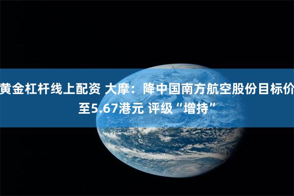 黄金杠杆线上配资 大摩：降中国南方航空股份目标价至5.67港元 评级“增持”
