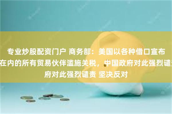 专业炒股配资门户 商务部：美国以各种借口宣布对包括中国在内的所有贸易伙伴滥施关税，中国政府对此强烈谴责 坚决反对