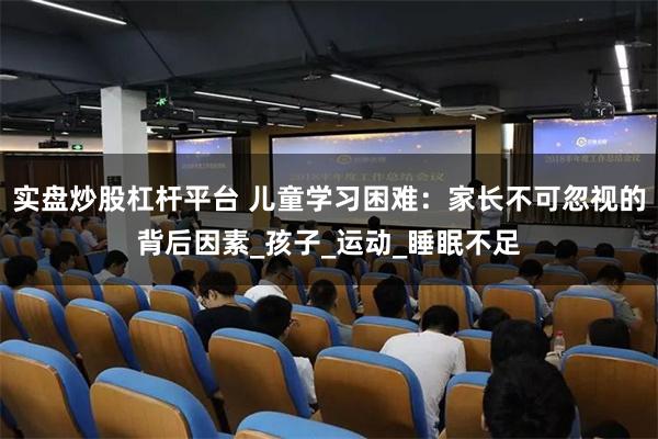 实盘炒股杠杆平台 儿童学习困难：家长不可忽视的背后因素_孩子_运动_睡眠不足