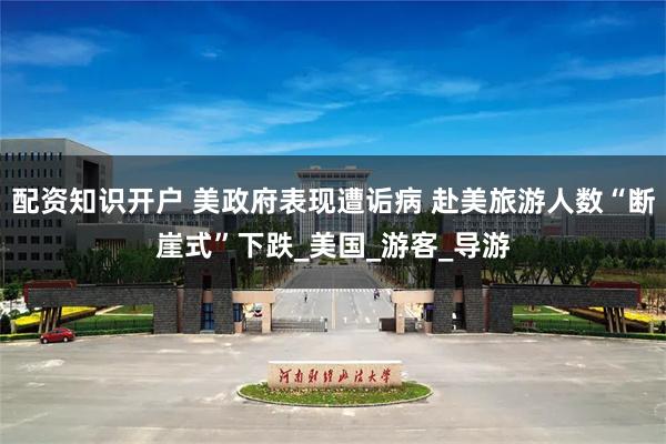 配资知识开户 美政府表现遭诟病 赴美旅游人数“断崖式”下跌_美国_游客_导游