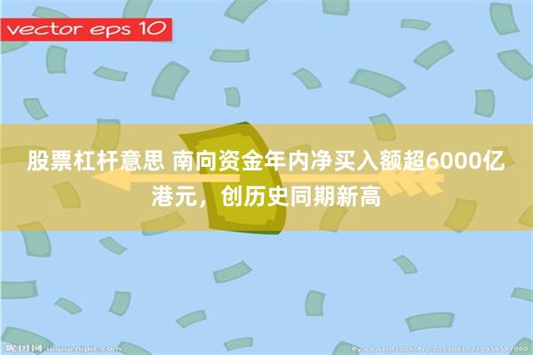 股票杠杆意思 南向资金年内净买入额超6000亿港元，创历史同期新高