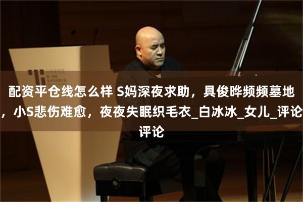 配资平仓线怎么样 S妈深夜求助，具俊晔频频墓地，小S悲伤难愈，夜夜失眠织毛衣_白冰冰_女儿_评论