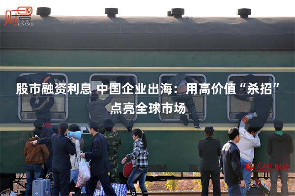 股市融资利息 中国企业出海：用高价值“杀招”点亮全球市场