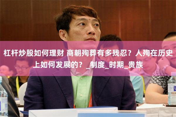 杠杆炒股如何理财 商朝殉葬有多残忍？人殉在历史上如何发展的？_制度_时期_贵族