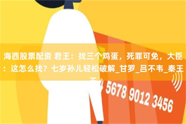 海西股票配资 君王：找三个鸡蛋，死罪可免，大臣：这怎么找？七岁孙儿轻松破解_甘罗_吕不韦_秦王