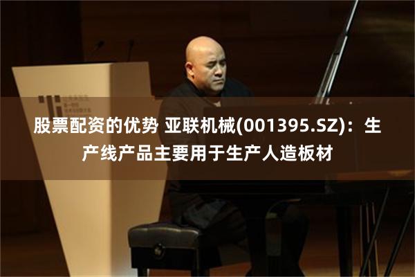 股票配资的优势 亚联机械(001395.SZ)：生产线产品主要用于生产人造板材