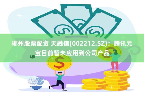 郴州股票配资 天融信(002212.SZ)：腾讯元宝目前暂未应用到公司产品