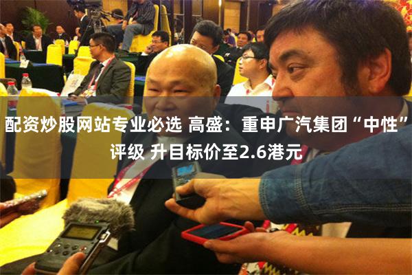 配资炒股网站专业必选 高盛：重申广汽集团“中性”评级 升目标价至2.6港元