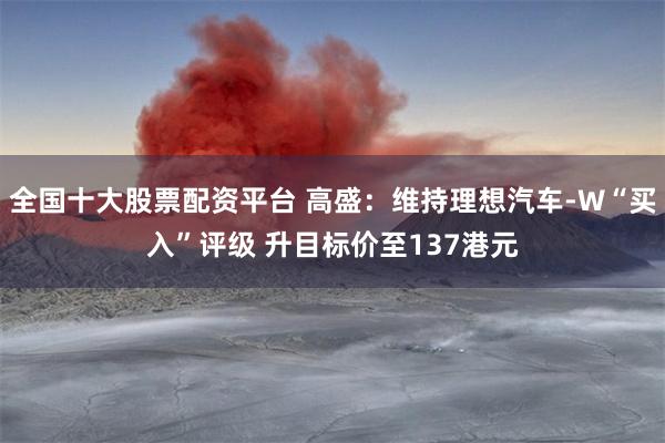 全国十大股票配资平台 高盛：维持理想汽车-W“买入”评级 升目标价至137港元