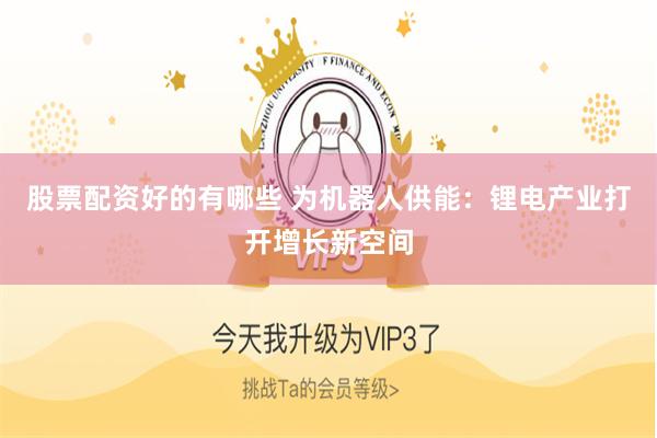 股票配资好的有哪些 为机器人供能：锂电产业打开增长新空间