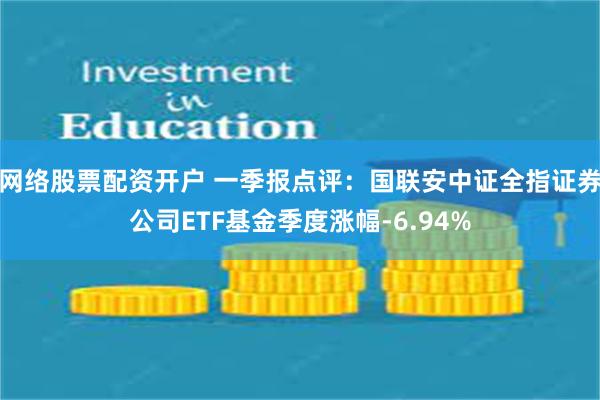 网络股票配资开户 一季报点评：国联安中证全指证券公司ETF基金季度涨幅-6.94%