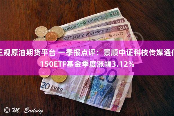 正规原油期货平台 一季报点评：景顺中证科技传媒通信150ETF基金季度涨幅3.12%